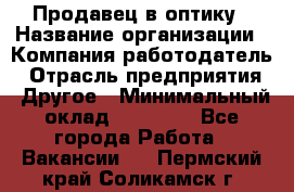 Продавец в оптику › Название организации ­ Компания-работодатель › Отрасль предприятия ­ Другое › Минимальный оклад ­ 16 000 - Все города Работа » Вакансии   . Пермский край,Соликамск г.